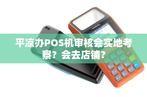 平凉办POS机审核会实地考察？会去店铺？