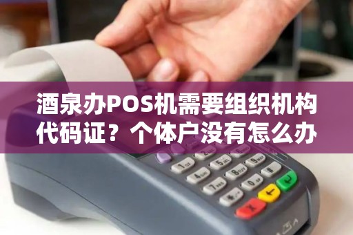 酒泉办POS机需要组织机构代码证？个体户没有怎么办？