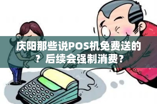 庆阳那些说POS机免费送的？后续会强制消费？
