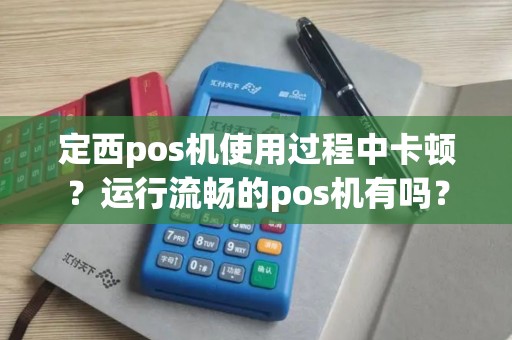 定西pos机使用过程中卡顿?运行流畅的pos机有吗? 定西pos机使用过程中卡顿?运行流畅的pos机有吗?