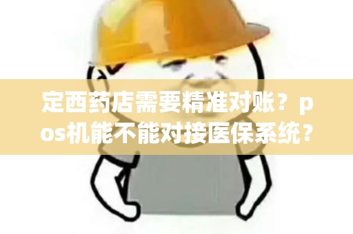 定西药店需要精准对账?pos机能不能对接医保系统? 定西药店需要精准对账?pos机能不能对接医保系统?