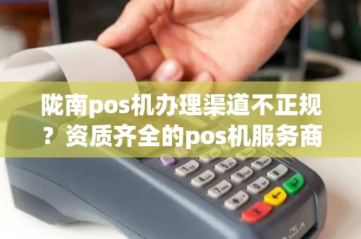 陇南pos机办理渠道不正规?资质齐全的pos机服务商有吗? 陇南pos机办理渠道不正规?资质齐全的pos机服务商有吗?