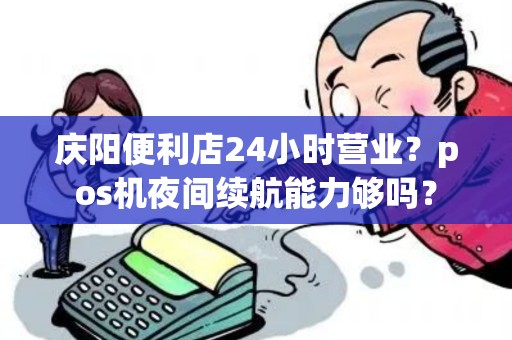 庆阳便利店24小时营业?pos机夜间续航能力够吗? 庆阳便利店24小时营业?pos机夜间续航能力够吗?