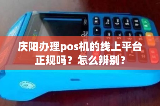 庆阳办理pos机的线上平台正规吗?怎么辨别? 庆阳办理pos机的线上平台正规吗?怎么辨别?