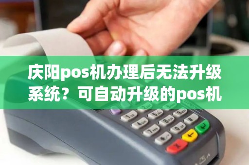 庆阳pos机办理后无法升级系统？可自动升级的pos机有吗？