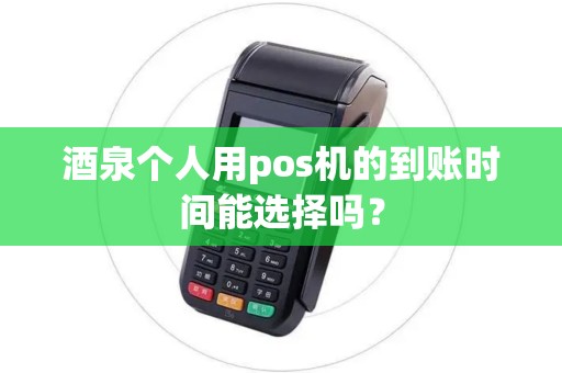 酒泉个人用pos机的到账时间能选择吗? 酒泉个人用pos机的到账时间能选择吗?