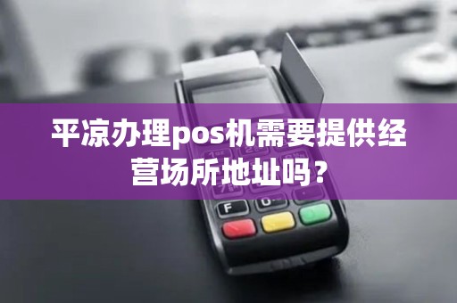 平凉办理pos机需要提供经营场所地址吗? 平凉办理pos机需要提供经营场所地址吗?