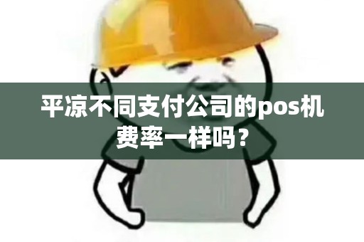 平凉不同支付公司的pos机费率一样吗? 平凉不同支付公司的pos机费率一样吗?