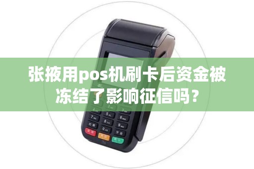 张掖用pos机刷卡后资金被冻结了影响征信吗? 张掖用pos机刷卡后资金被冻结了影响征信吗?