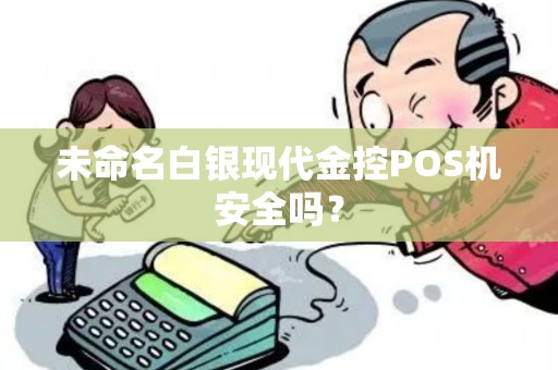 未命名白银现代金控POS机安全吗？