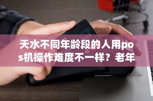 天水不同年龄段的人用pos机操作难度不一样？老年人能轻松上手吗？