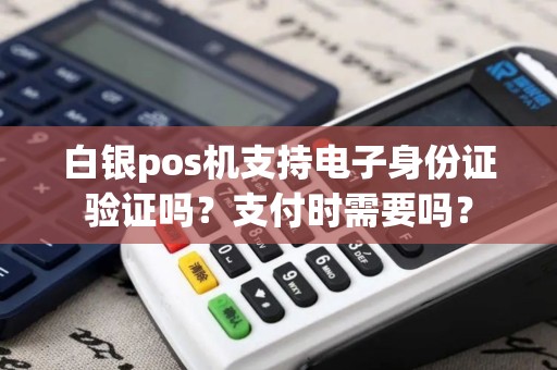 白银pos机支持电子身份证验证吗？支付时需要吗？