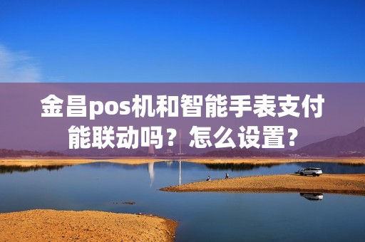 金昌pos机和智能手表支付能联动吗？怎么设置？