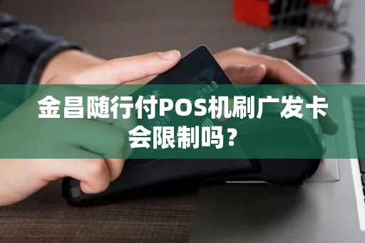 金昌随行付POS机刷广发卡会限制吗？