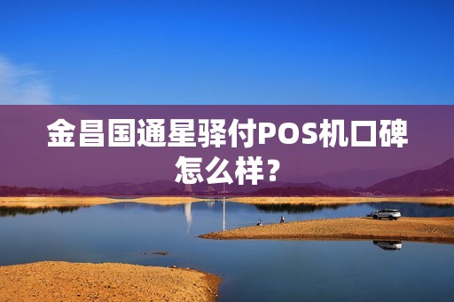 金昌国通星驿付POS机口碑怎么样？