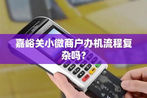 嘉峪关小微商户办机流程复杂吗？