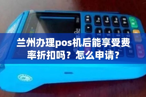 兰州办理pos机后能享受费率折扣吗？怎么申请？