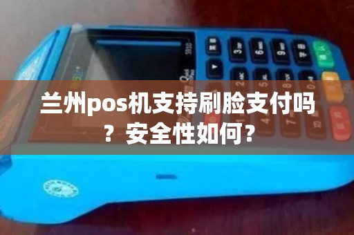 兰州pos机支持刷脸支付吗？安全性如何？
