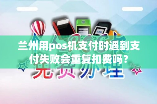兰州用pos机支付时遇到支付失败会重复扣费吗？