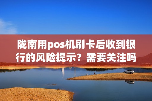 陇南用pos机刷卡后收到银行的风险提示？需要关注吗？