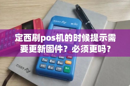 定西刷pos机的时候提示需要更新固件？必须更吗？