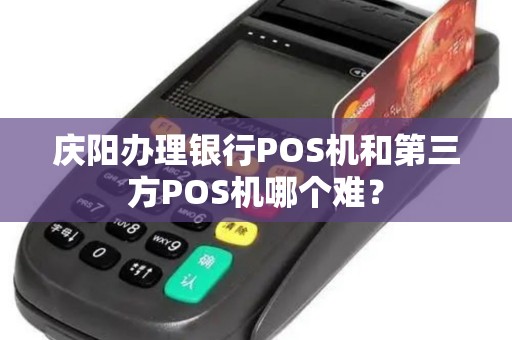 庆阳办理银行POS机和第三方POS机哪个难？