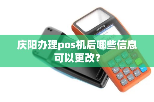 庆阳办理pos机后哪些信息可以更改？
