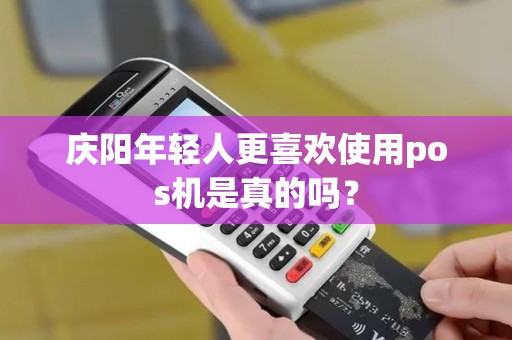 庆阳年轻人更喜欢使用pos机是真的吗？