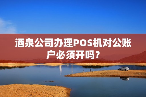 酒泉公司办理POS机对公账户必须开吗？