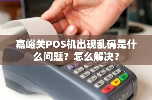 嘉峪关POS机出现乱码是什么问题？怎么解决？