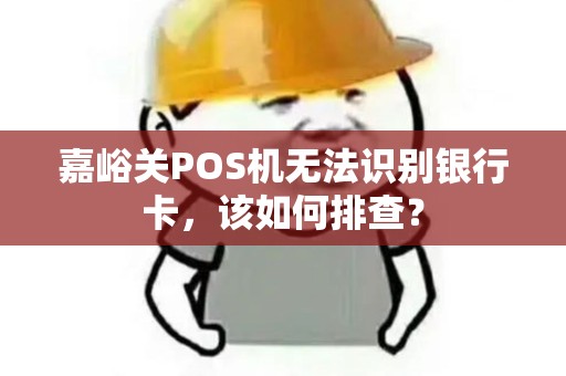 嘉峪关POS机无法识别银行卡，该如何排查？