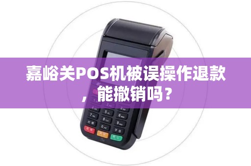 嘉峪关POS机被误操作退款，能撤销吗？