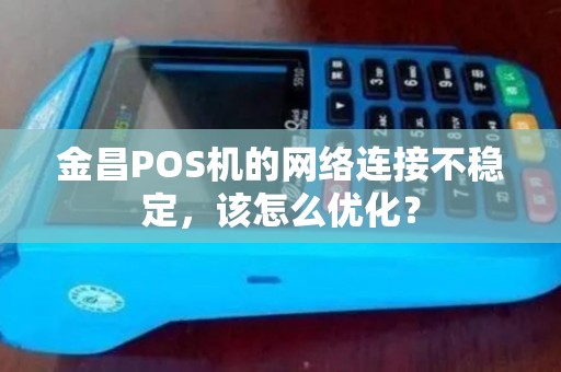 金昌POS机的网络连接不稳定，该怎么优化？