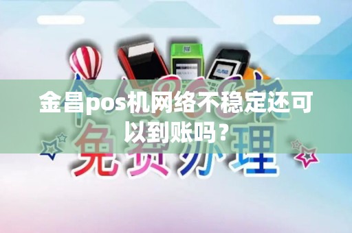 金昌pos机网络不稳定还可以到账吗？