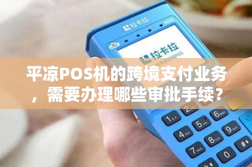 平凉POS机的跨境支付业务，需要办理哪些审批手续？