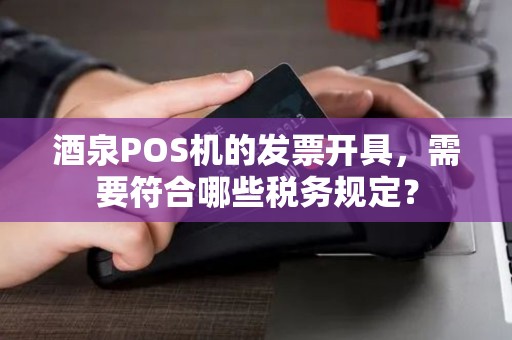 酒泉POS机的发票开具，需要符合哪些税务规定？