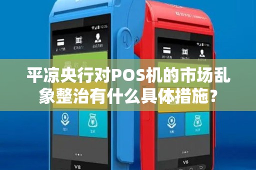 平凉央行对POS机的市场乱象整治有什么具体措施？