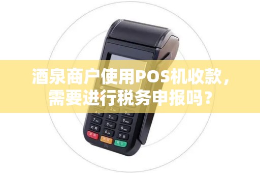 酒泉商户使用POS机收款，需要进行税务申报吗？