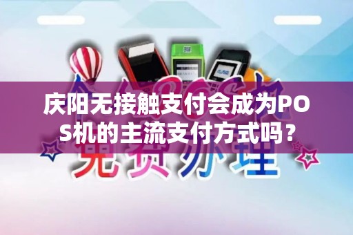 庆阳无接触支付会成为POS机的主流支付方式吗？