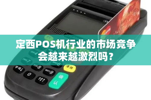 定西POS机行业的市场竞争会越来越激烈吗？