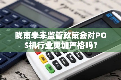 陇南未来监管政策会对POS机行业更加严格吗？