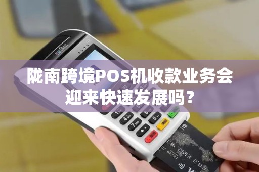 陇南跨境POS机收款业务会迎来快速发展吗？