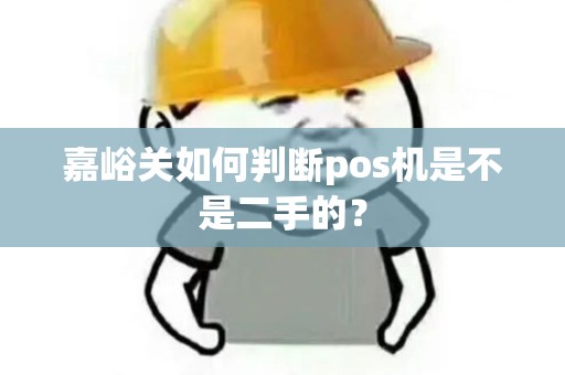 嘉峪关如何判断pos机是不是二手的？
