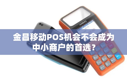 金昌移动POS机会不会成为中小商户的首选？