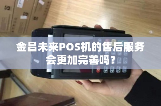 金昌未来POS机的售后服务会更加完善吗？