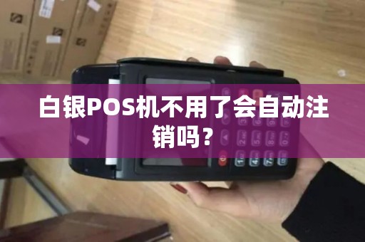 白银POS机不用了会自动注销吗？