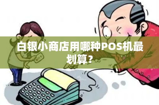 白银小商店用哪种POS机最划算？