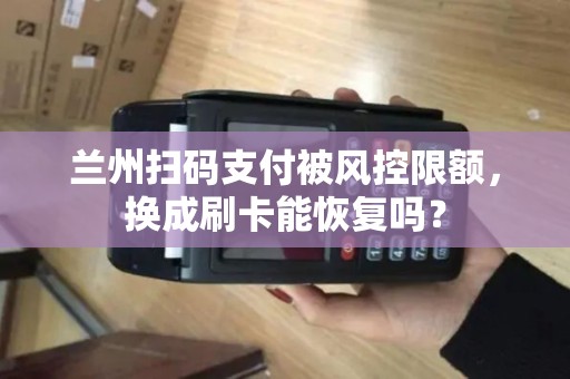 兰州扫码支付被风控限额，换成刷卡能恢复吗？