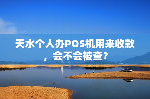 天水个人办POS机用来收款，会不会被查？