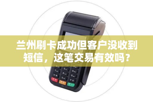 兰州刷卡成功但客户没收到短信，这笔交易有效吗？